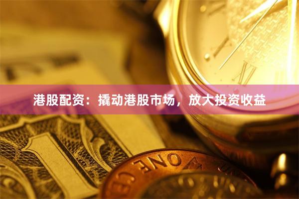 港股配資：撬動港股市場，放大投資收益